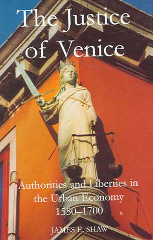 The Justice of Venice: Authorities and Liberties in the Urban Economy, 1550-1700 de James E Shaw