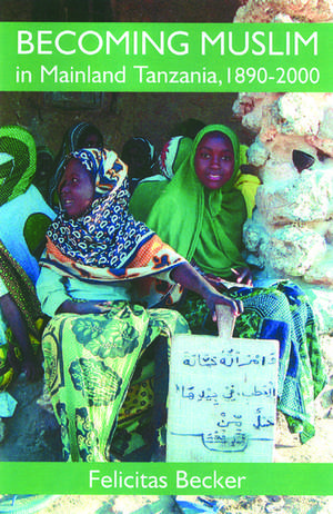 Becoming Muslim in Mainland Tanzania, 1890-2000 de Felicitas Becker