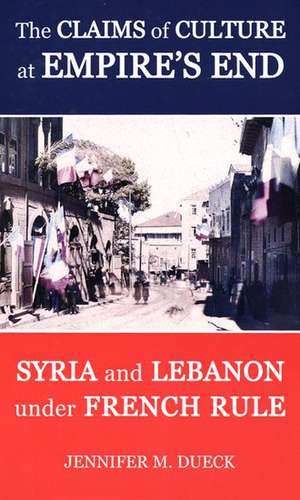 The Claims of Culture at Empire's End: Syria and Lebanon under French Rule de Jennifer M. Dueck