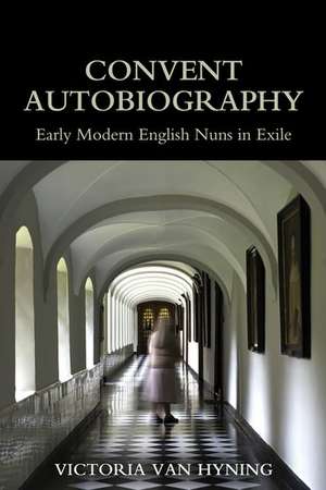 Convent Autobiography: Early Modern English Nuns in Exile de Victoria Van Hyning