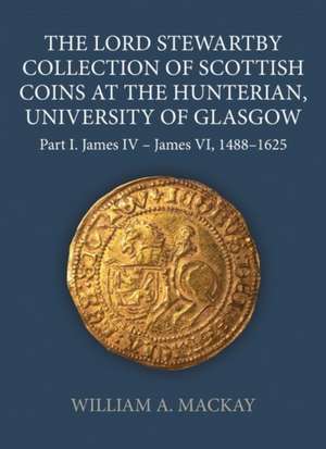 The Lord Stewartby Collection of Scottish Coins at the Hunterian, University of Glasgow: Part I. James IV - James VI, 1488-1625 de William A. MacKay