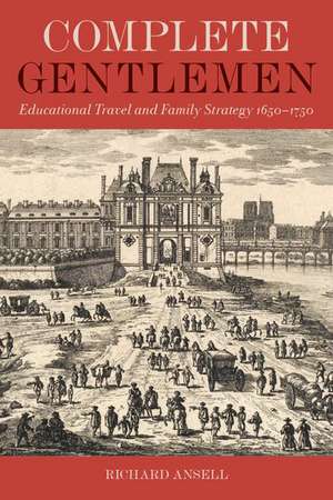 Complete Gentlemen: Educational Travel and Family Strategy, 1650-1750 de Richard Ansell