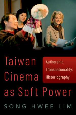 Taiwan Cinema as Soft Power: Authorship, Transnationality, Historiography de Song Hwee Lim