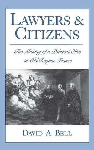 Lawyers and Citizens: The Making of a Political Elite in Old Regime France de David A. Bell