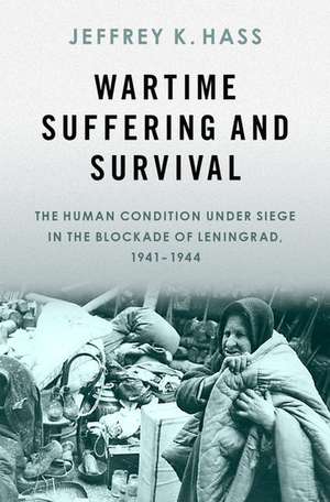 Wartime Suffering and Survival: The Human Condition under Siege in the Blockade of Leningrad, 1941-1944 de Jeffrey K. Hass