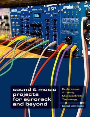 Sound & Music Projects for Eurorack and Beyond: Explorations in Teensy® Microcontroller Technology de Brent Edstrom