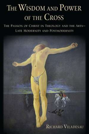 The Wisdom and Power of the Cross: The Passion of Christ in Theology and the Arts -- Late- and Post-Modernity de Richard Viladesau