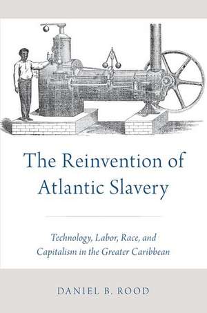 The Reinvention of Atlantic Slavery: Technology, Labor, Race, and Capitalism in the Greater Caribbean de Daniel B. Rood