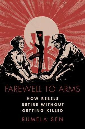 Farewell to Arms: How Rebels Retire Without Getting Killed de Rumela Sen