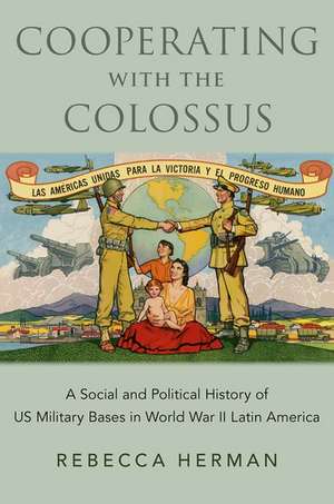 Cooperating with the Colossus: A Social and Political History of US Military Bases in World War II Latin America de Rebecca Herman