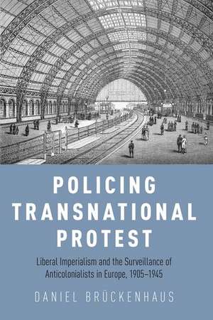 Policing Transnational Protest: Liberal Imperialism and the Surveillance of Anticolonialists in Europe, 1905-1945 de Daniel BrÃ¼ckenhaus