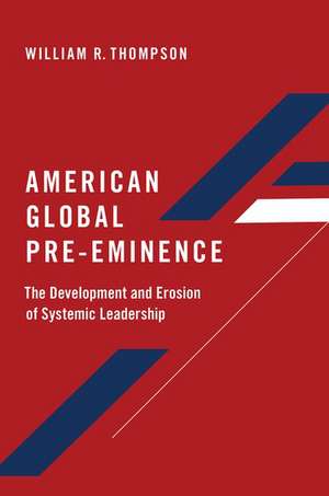 American Global Pre-Eminence: The Development and Erosion of Systemic Leadership de William R. Thompson