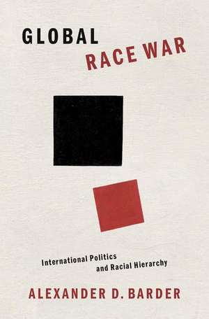 Global Race War: International Politics and Racial Hierarchy de Alexander D. Barder