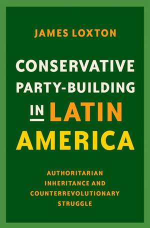 Conservative Party-Building in Latin America: Authoritarian Inheritance and Counterrevolutionary Struggle de James Loxton