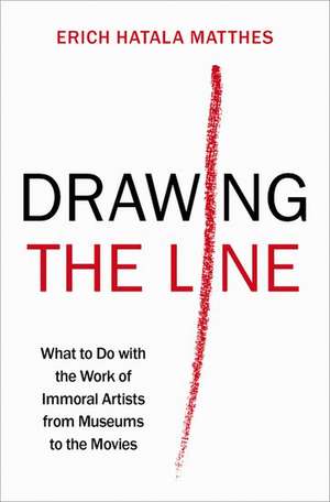 Drawing the Line: What to Do with the Work of Immoral Artists from Museums to the Movies de Erich Hatala Matthes