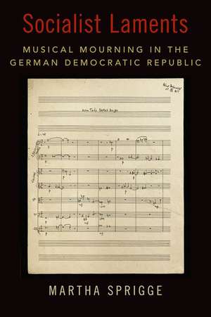 Socialist Laments: Musical Mourning in the German Democratic Republic de Martha Sprigge