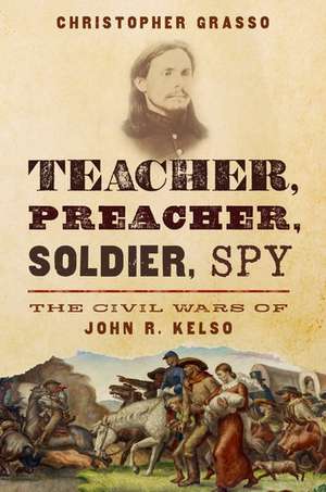 Teacher, Preacher, Soldier, Spy: The Civil Wars of John R. Kelso de Christopher Grasso