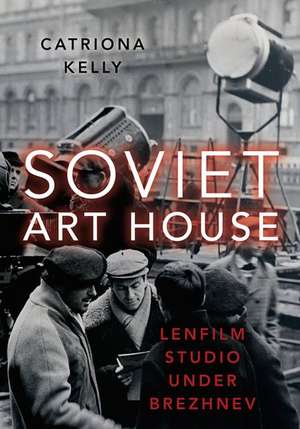 Soviet Art House: Lenfilm Studio under Brezhnev de Catriona Kelly