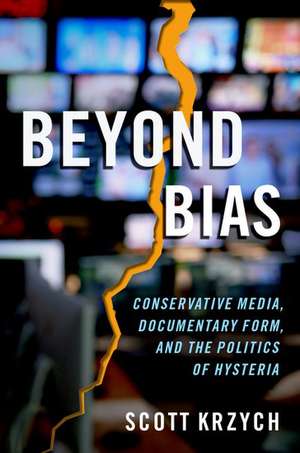 Beyond Bias: Conservative Media, Documentary Form, and the Politics of Hysteria de Scott Krzych