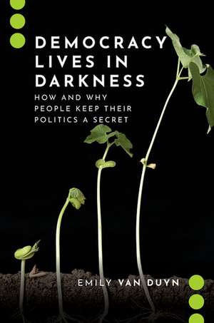 Democracy Lives in Darkness: How and Why People Keep Their Politics a Secret de Emily Van Duyn