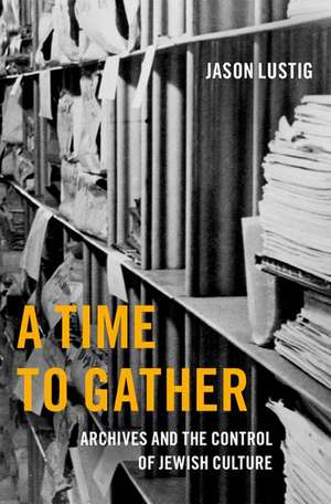 A Time to Gather: Archives and the Control of Jewish Culture de Jason Lustig