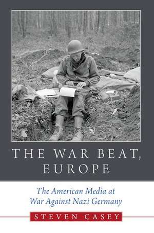 The War Beat, Europe: The American Media at War Against Nazi Germany de Steven Casey