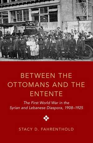 Between the Ottomans and the Entente: The First World War in the Syrian and Lebanese Diaspora, 1908-1925 de Stacy D. Fahrenthold