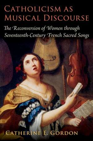 Catholicism as Musical Discourse: The Reconversion of Women through Seventeenth-Century French Sacred Songs de Catherine E. Gordon