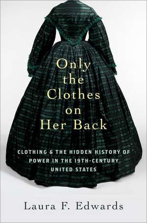 Only the Clothes on Her Back: Clothing and the Hidden History of Power in the Nineteenth-Century United States de Laura F. Edwards