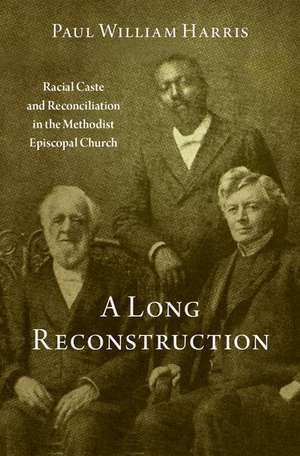 A Long Reconstruction: Racial Caste and Reconciliation in the Methodist Episcopal Church de Paul William Harris