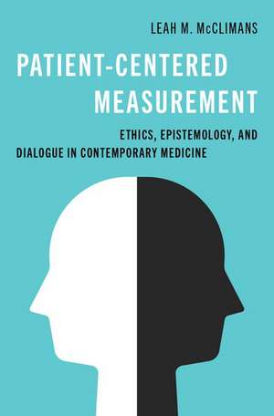 Patient-Centered Measurement: Ethics, Epistemology, and Dialogue in Contemporary Medicine de Leah M. McClimans