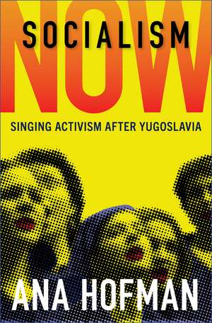 Socialism Now: Singing Activism after Yugoslavia de Ana Hofman