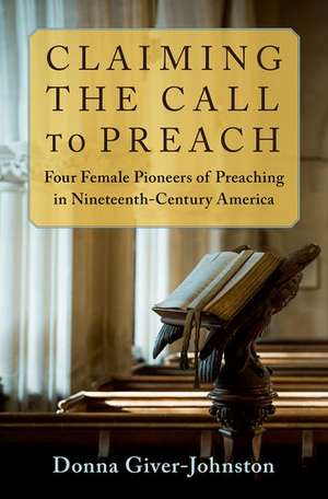 Claiming the Call to Preach: Four Female Pioneers of Preaching in Nineteenth-Century America de Donna Giver-Johnston