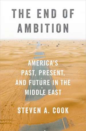 The End of Ambition: America's Past, Present, and Future in the Middle East de Steven A. Cook