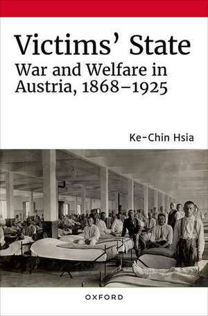 Victims' State: War and Welfare in Austria, 1868-1925 de Ke-Chin Hsia