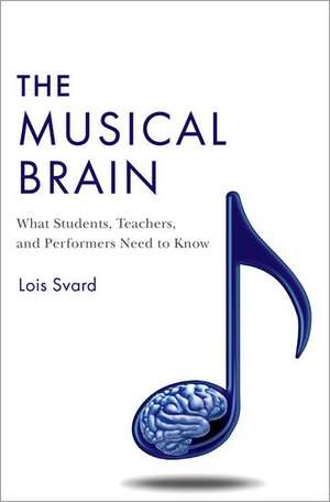 The Musical Brain: What Students, Teachers, and Performers Need to Know de Lois Svard