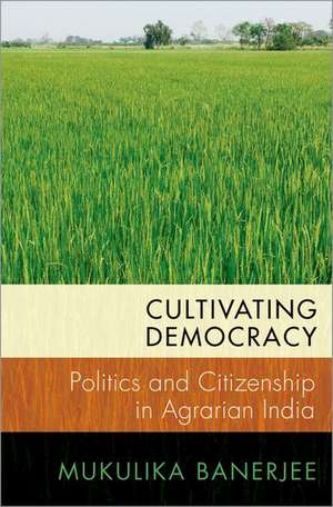 Cultivating Democracy: Politics and Citizenship in Agrarian India de Mukulika Banerjee