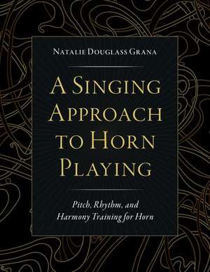 A Singing Approach to Horn Playing: Pitch, Rhythm, and Harmony Training for Horn de Natalie Douglass Grana