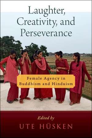 Laughter, Creativity, and Perseverance: Female Agency in Buddhism and Hinduism de Ute Hüsken