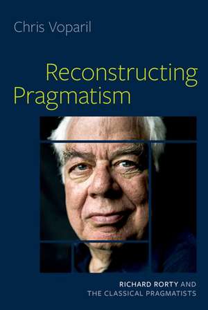 Reconstructing Pragmatism: Richard Rorty and the Classical Pragmatists de Chris Voparil