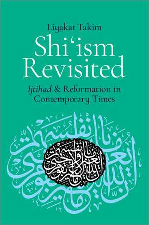 Shi'ism Revisited: Ijtihad and Reformation in Contemporary Times de Liyakat Takim