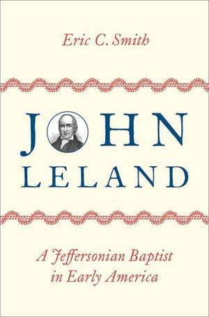 John Leland: A Jeffersonian Baptist in Early America de Eric C. Smith