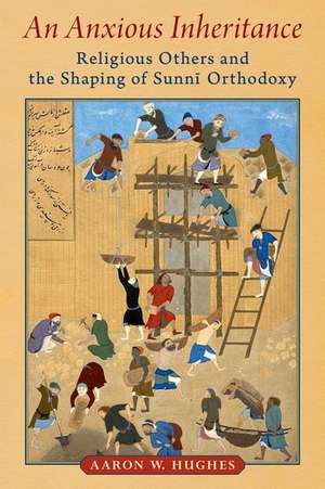 An Anxious Inheritance: Religious Others and the Shaping of Sunni Orthodoxy de Aaron W. Hughes