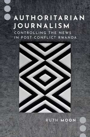 Authoritarian Journalism: Controlling the News in Post-Conflict Rwanda de Ruth Moon