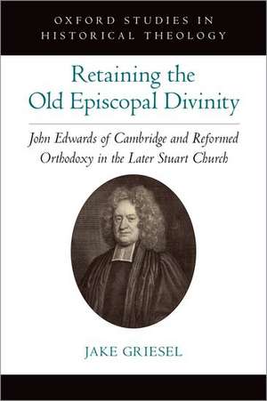 Retaining the Old Episcopal Divinity: John Edwards of Cambridge and Reformed Orthodoxy in the Later Stuart Church de Jake Griesel