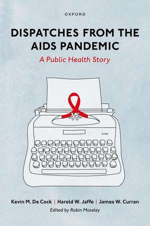 Dispatches from the AIDS Pandemic: A Public Health Story de Kevin M. De Cock