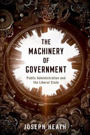 The Machinery of Government: Public Administration and the Liberal State de Joseph Heath