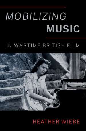 Mobilizing Music in Wartime British Film de Heather Wiebe