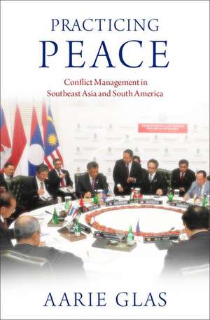 Practicing Peace: Conflict Management in Southeast Asia and South America de Aarie Glas