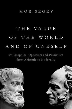 The Value of the World and of Oneself: Philosophical Optimism and Pessimism from Aristotle to Modernity de Mor Segev